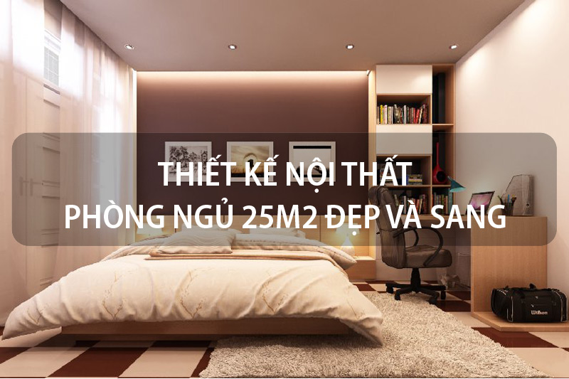 Cách thiết kế nội thất phòng ngủ 25m2 đẹp và sang giúp gia chủ ...