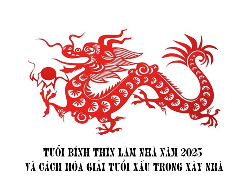 Tuổi Bính Thìn làm nhà năm 2025 và cách hóa giải tuổi xấu trong xây dựng