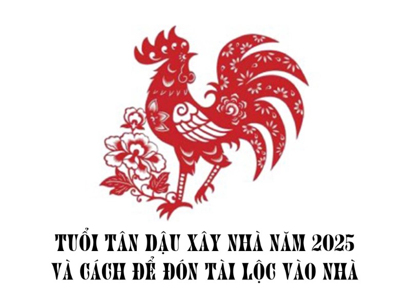 Luận giải tuổi Tân Dậu xây nhà năm 2025 và cách để đón tài lộc vào nhà