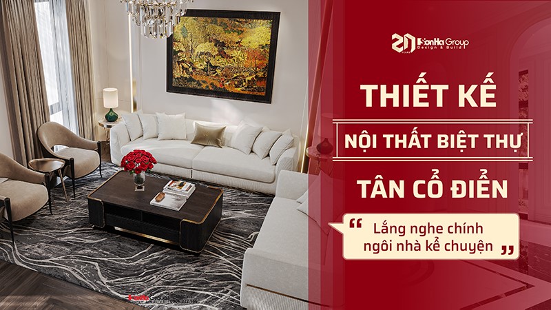 Thiết kế nội thất biệt thự tân cổ điển - Lắng nghe chính ngôi nhà kể chuyện